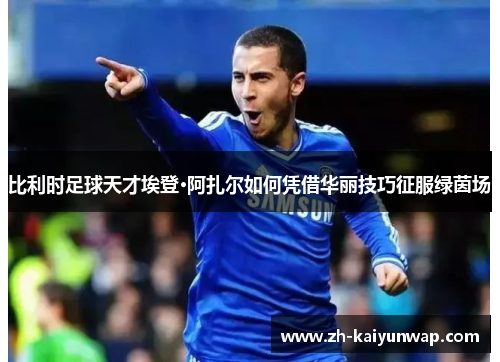 比利时足球天才埃登·阿扎尔如何凭借华丽技巧征服绿茵场