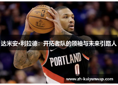 达米安·利拉德：开拓者队的领袖与未来引路人