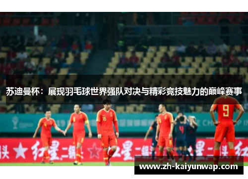 苏迪曼杯：展现羽毛球世界强队对决与精彩竞技魅力的巅峰赛事